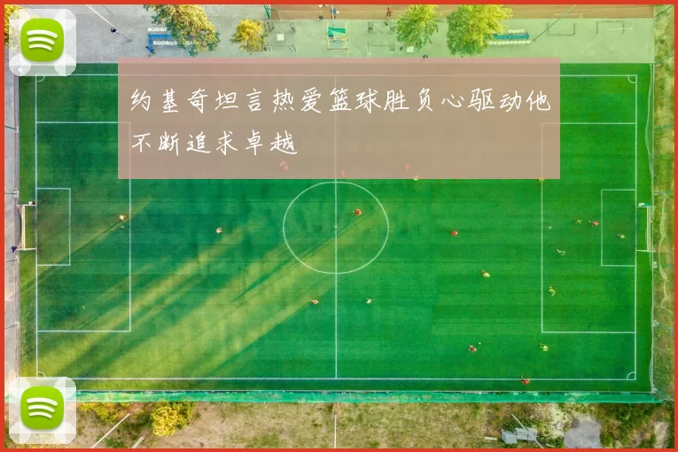 约基奇坦言热爱篮球胜负心驱动他不断追求卓越