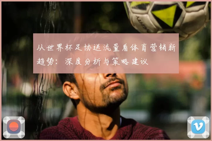 从世界杯足协送流量看体育营销新趋势:深度分析与策略建议