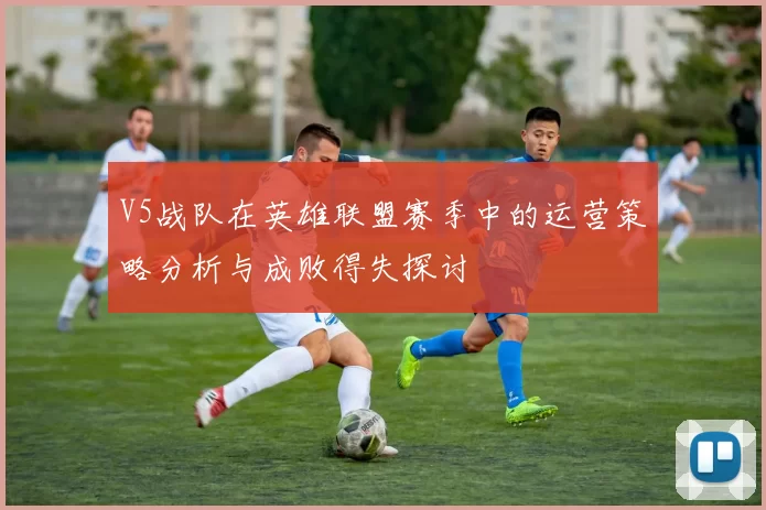 V5战队在英雄联盟赛季中的运营策略分析与成败得失探讨