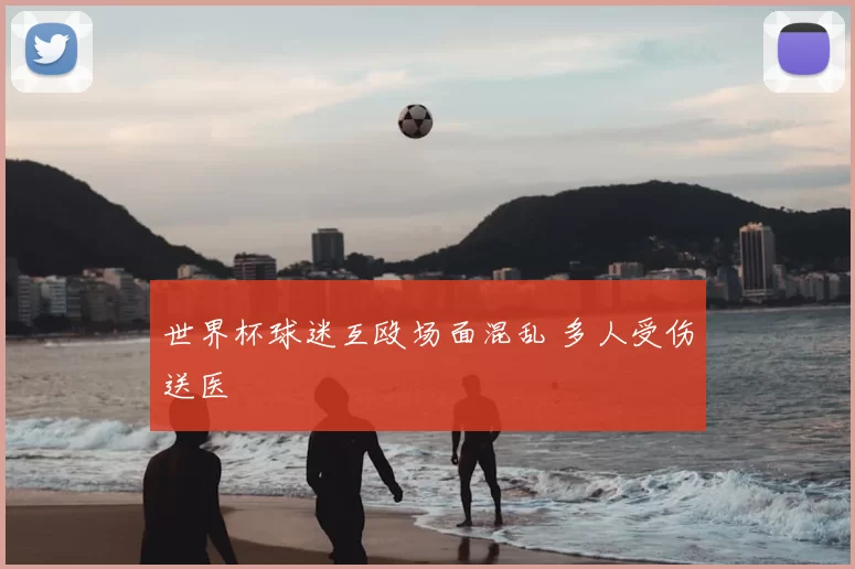 世界杯球迷互殴场面混乱 多人受伤送医
