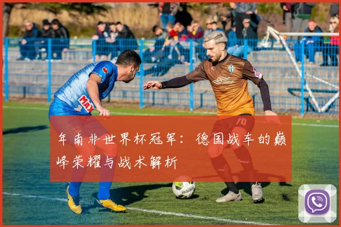年南非世界杯冠军：德国战车的巅峰荣耀与战术解析