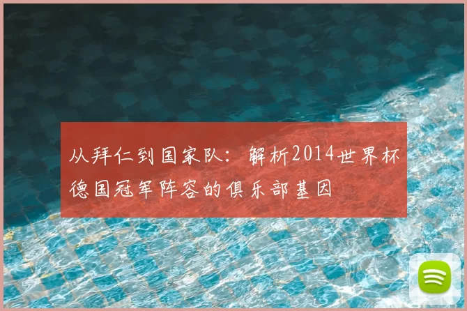 从拜仁到国家队：解析2014世界杯德国冠军阵容的俱乐部基因