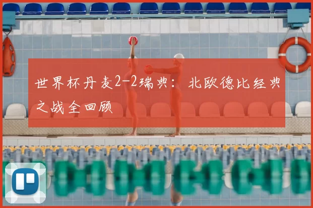 世界杯丹麦2-2瑞典:北欧德比经典之战全回顾