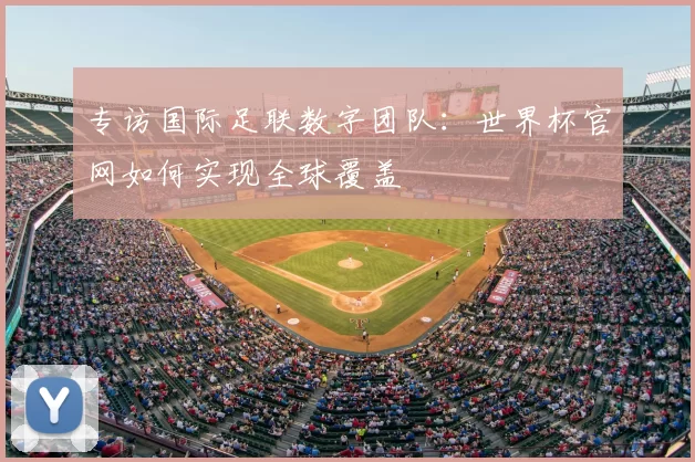 专访国际足联数字团队：世界杯官网如何实现全球覆盖
