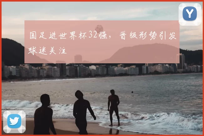 国足进世界杯32强，晋级形势引发球迷关注