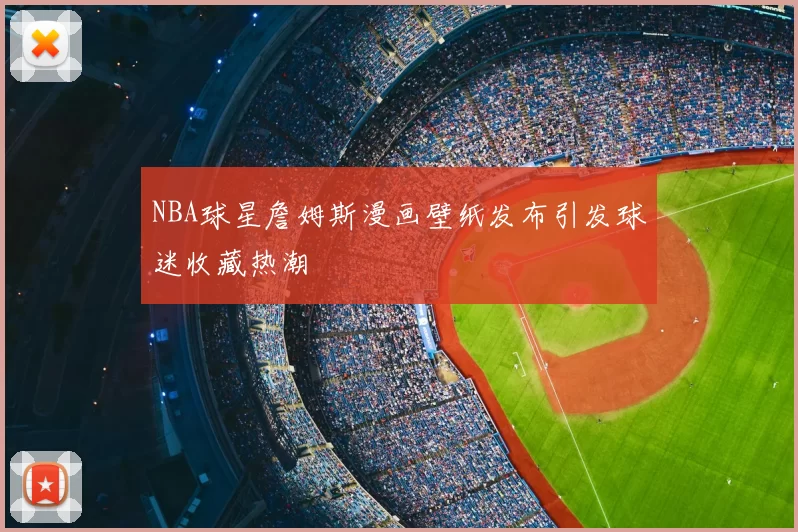 NBA球星詹姆斯漫画壁纸发布引发球迷收藏热潮
