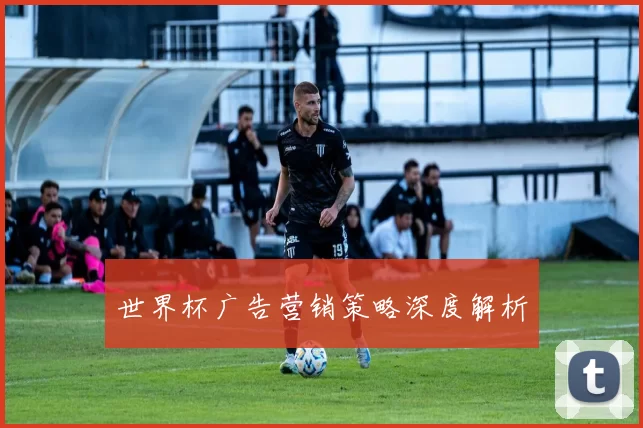 世界杯广告营销策略深度解析