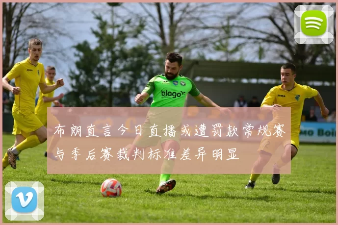 布朗直言今日直播或遭罚款常规赛与季后赛裁判标准差异明显