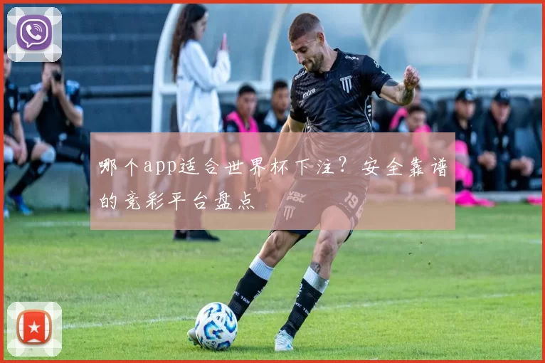 哪个app适合世界杯下注？安全靠谱的竞彩平台盘点
