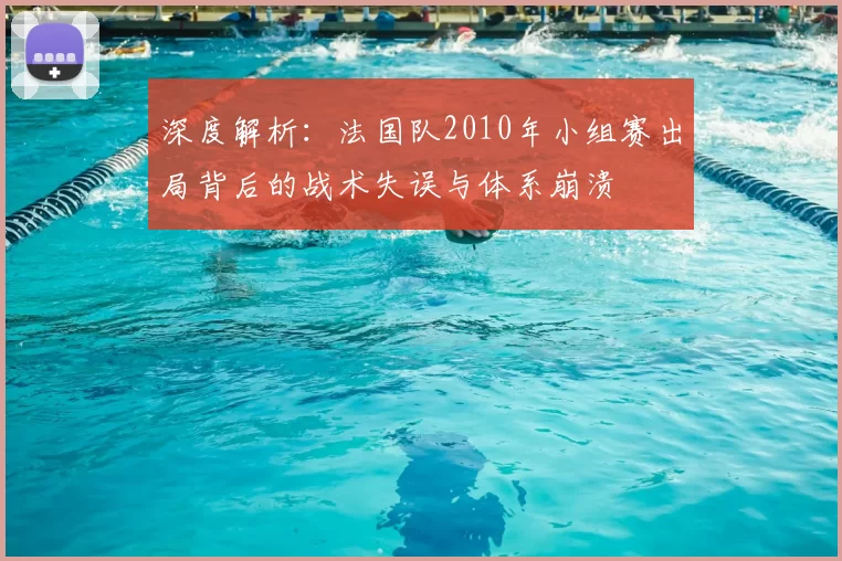 深度解析:法国队2010年小组赛出局背后的战术失误与体系崩溃