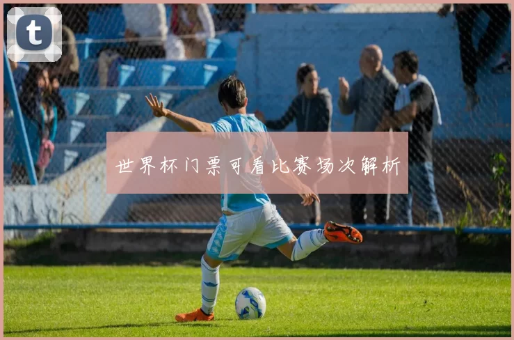 世界杯门票可看比赛场次解析
