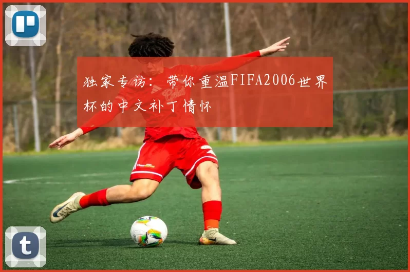 独家专访：带你重温FIFA2006世界杯的中文补丁情怀