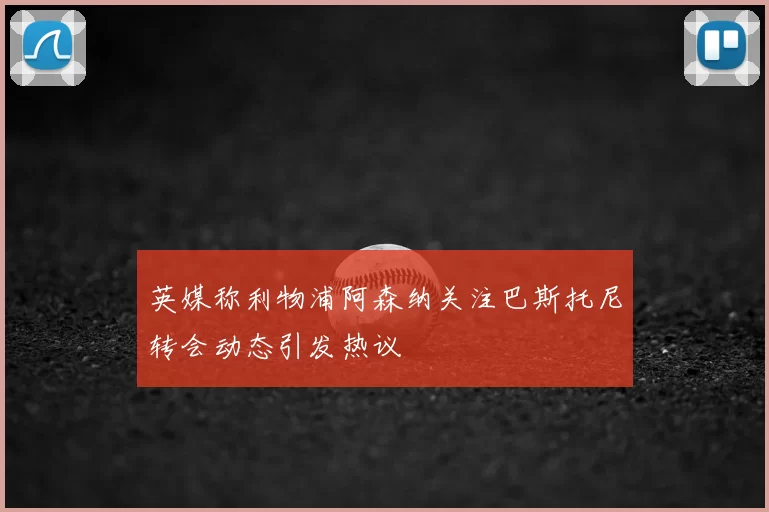 英媒称利物浦阿森纳关注巴斯托尼转会动态引发热议
