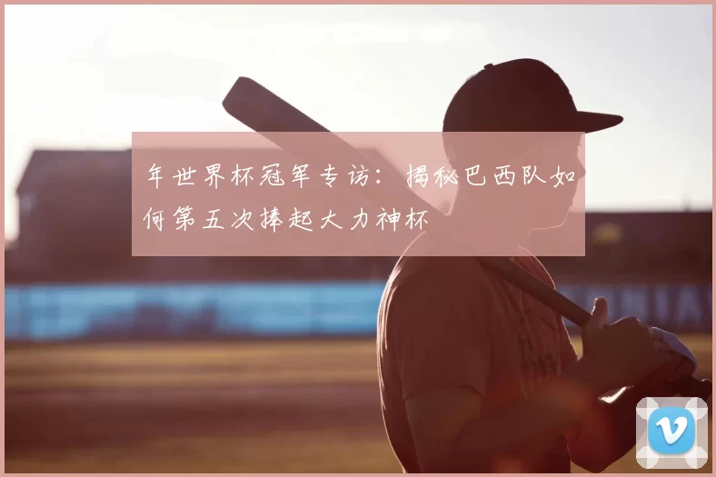 年世界杯冠军专访：揭秘巴西队如何第五次捧起大力神杯