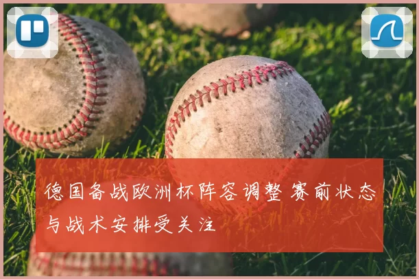 德国备战欧洲杯阵容调整 赛前状态与战术安排受关注