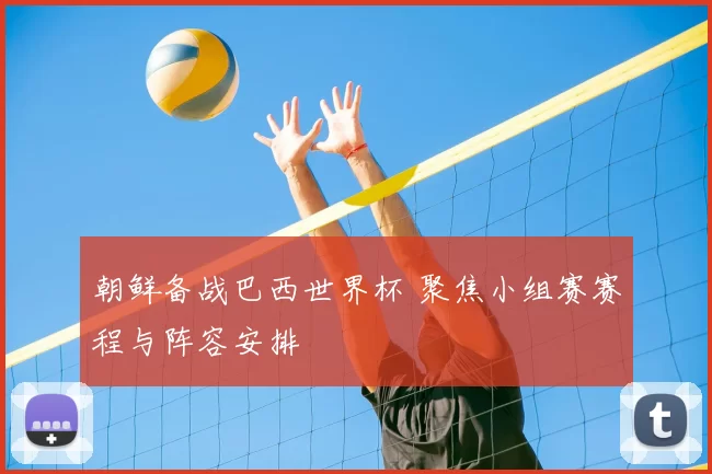 朝鲜备战巴西世界杯 聚焦小组赛赛程与阵容安排