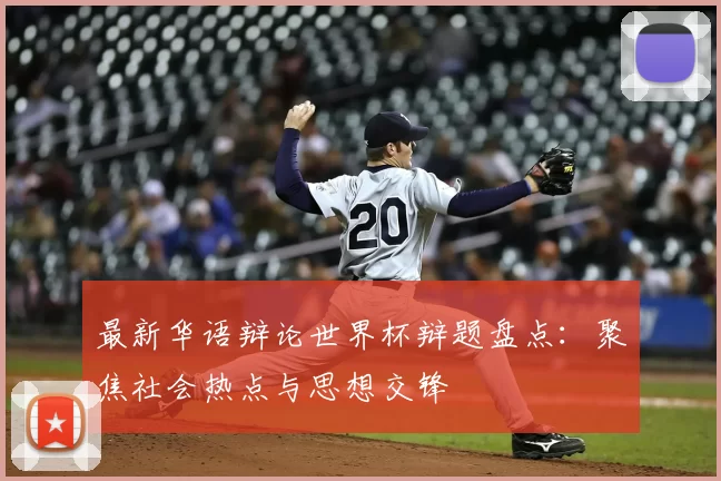 最新华语辩论世界杯辩题盘点：聚焦社会热点与思想交锋