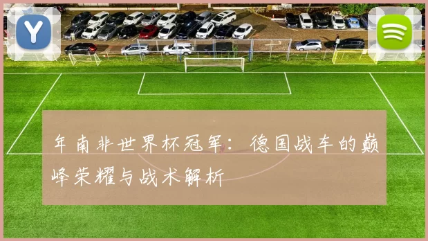 年南非世界杯冠军:德国战车的巅峰荣耀与战术解析