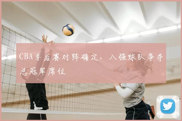 CBA季后赛对阵确定,八强球队争夺总冠军席位
