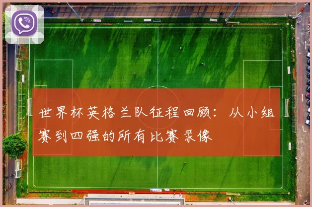 世界杯英格兰队征程回顾:从小组赛到四强的所有比赛录像