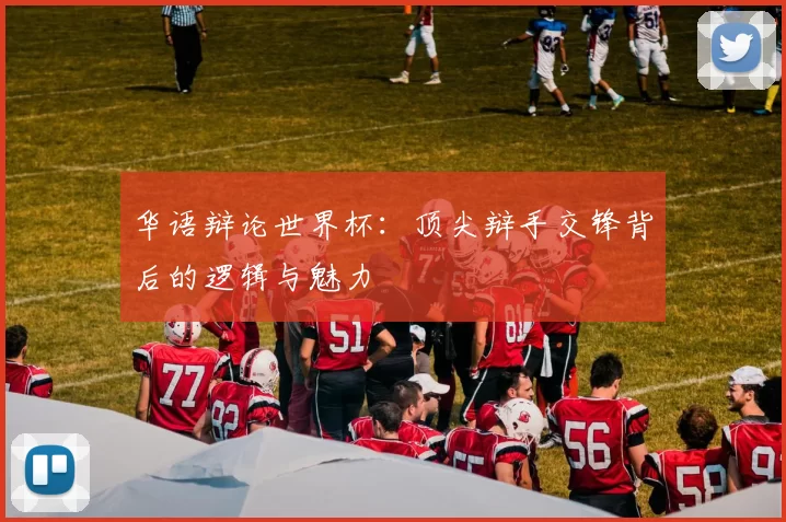 华语辩论世界杯：顶尖辩手交锋背后的逻辑与魅力