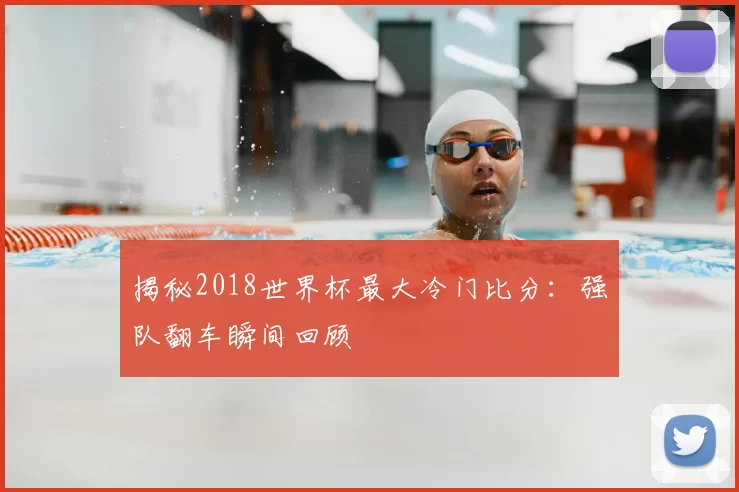 揭秘2018世界杯最大冷门比分：强队翻车瞬间回顾