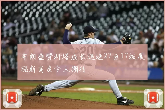 布朗盛赞科塔成长迅速27分17板展现新高度令人期待