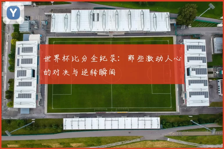 世界杯比分全纪录：那些激动人心的对决与逆转瞬间