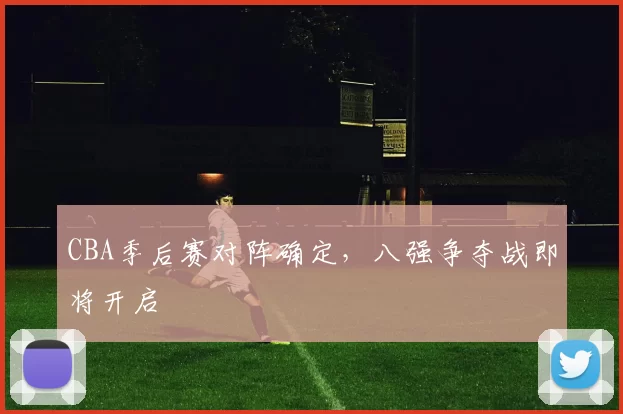 CBA季后赛对阵确定，八强争夺战即将开启
