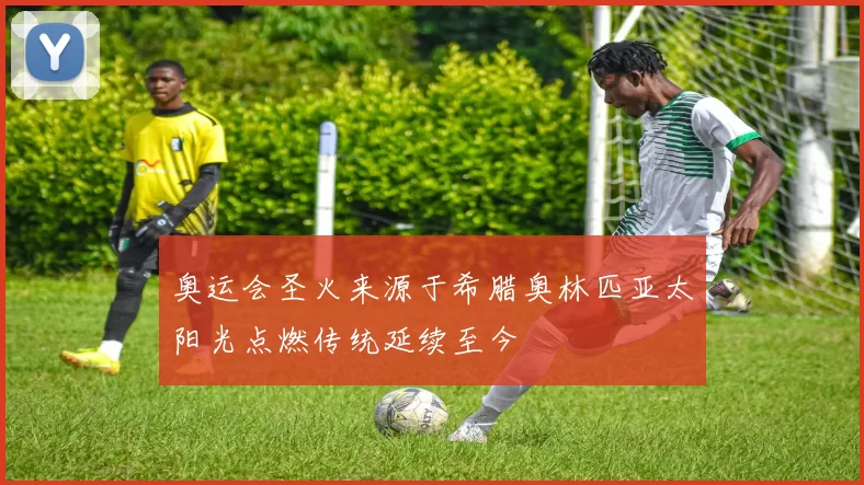 奥运会圣火来源于希腊奥林匹亚太阳光点燃传统延续至今