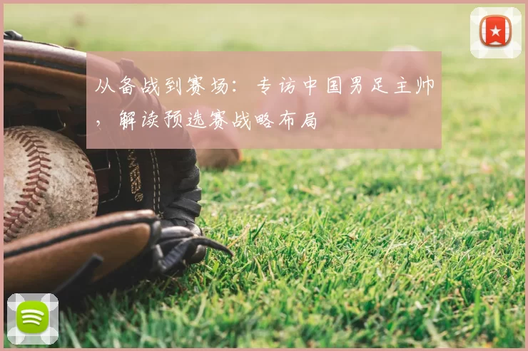 从备战到赛场：专访中国男足主帅，解读预选赛战略布局