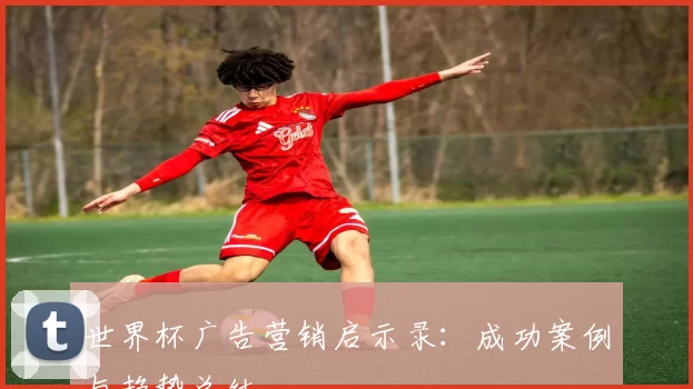 世界杯广告营销启示录：成功案例与趋势总结