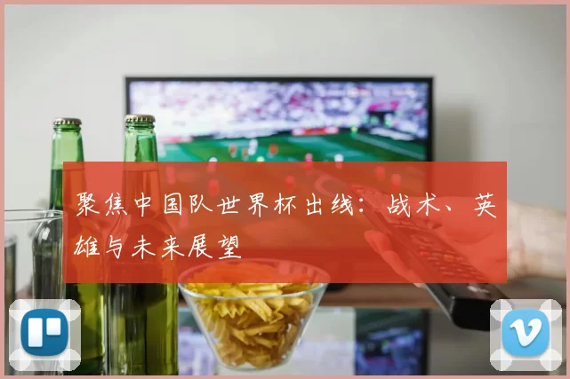 聚焦中国队世界杯出线：战术、英雄与未来展望