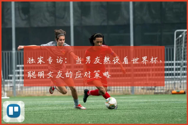 独家专访:当男友熬夜看世界杯,聪明女友的应对策略