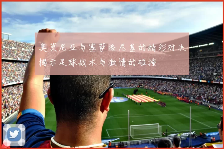 奥莫尼亚与塞萨洛尼基的精彩对决揭示足球战术与激情的碰撞