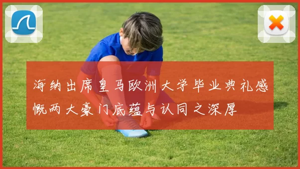 海纳出席皇马欧洲大学毕业典礼感慨两大豪门底蕴与认同之深厚
