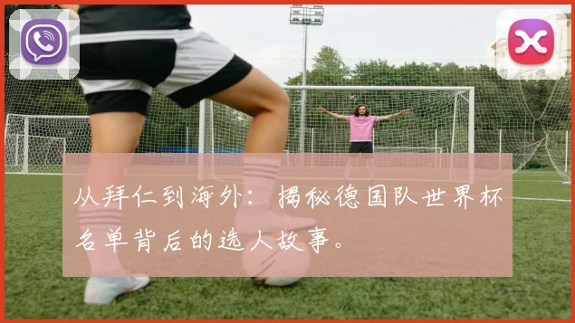 从拜仁到海外:揭秘德国队世界杯名单背后的选人故事。