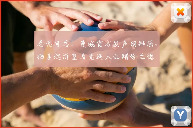 忍无可忍！曼城官方发声明辟谣，扬言起诉皇马竞选人乱蹭哈兰德