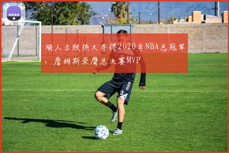 湖人击败热火夺得2020年NBA总冠军,詹姆斯荣膺总决赛MVP