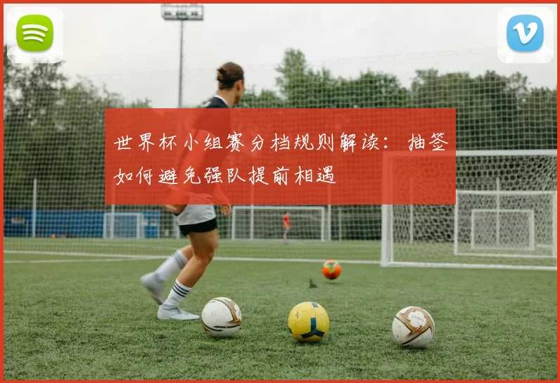 世界杯小组赛分档规则解读:抽签如何避免强队提前相遇