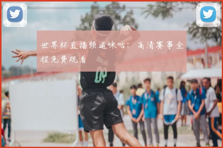世界杯直播频道咪咕:高清赛事全程免费观看