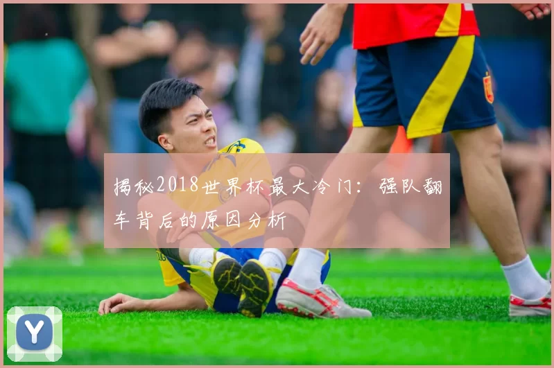 揭秘2018世界杯最大冷门：强队翻车背后的原因分析