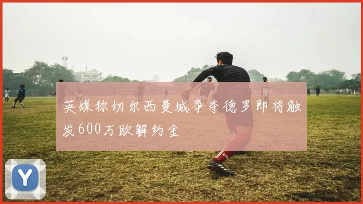 英媒称切尔西曼城争夺德罗即将触发600万欧解约金