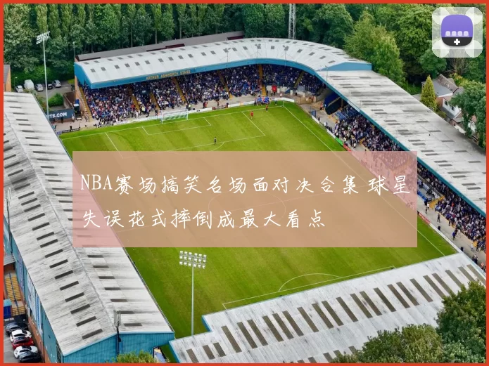 NBA赛场搞笑名场面对决合集 球星失误花式摔倒成最大看点