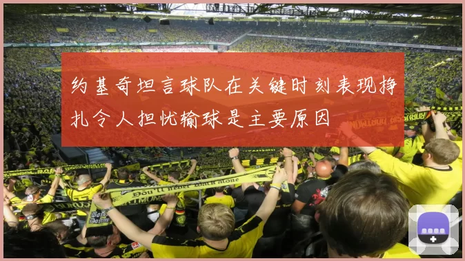 约基奇坦言球队在关键时刻表现挣扎令人担忧输球是主要原因