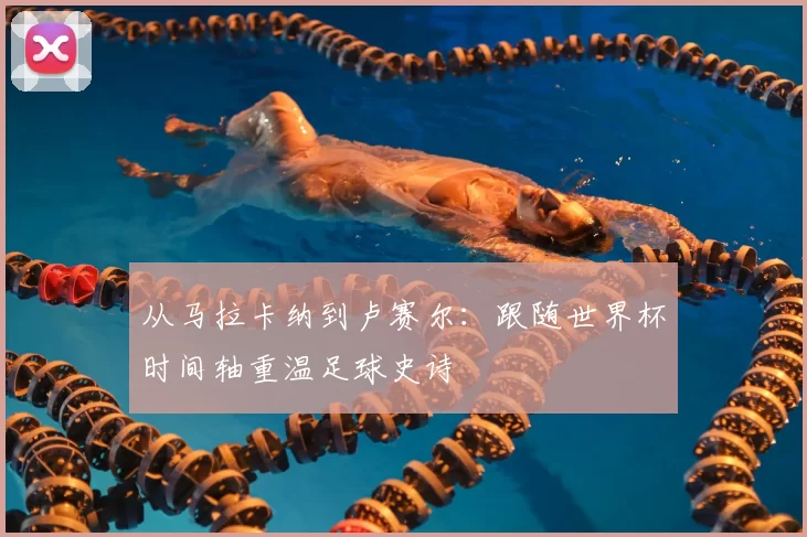 从马拉卡纳到卢赛尔：跟随世界杯时间轴重温足球史诗