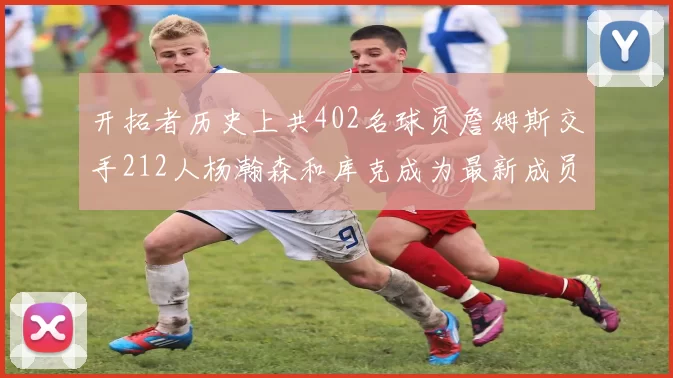 开拓者历史上共402名球员詹姆斯交手212人杨瀚森和库克成为最新成员