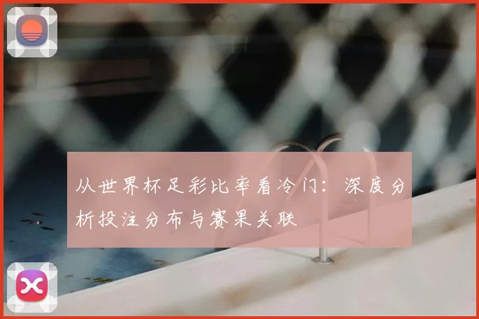 从世界杯足彩比率看冷门:深度分析投注分布与赛果关联
