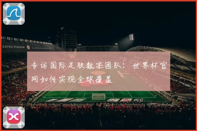 专访国际足联数字团队：世界杯官网如何实现全球覆盖