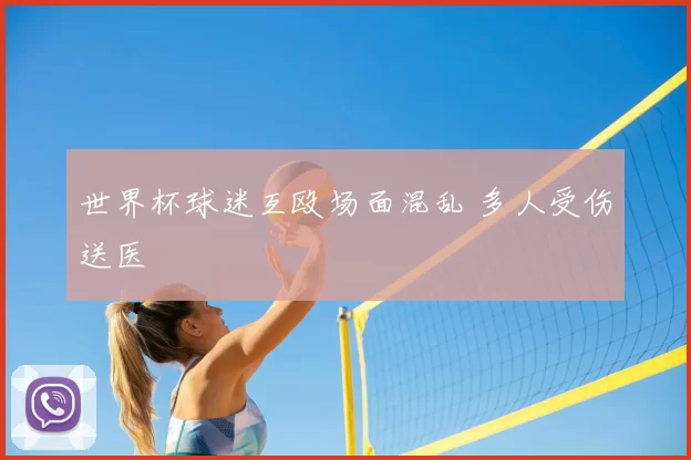 世界杯球迷互殴场面混乱 多人受伤送医